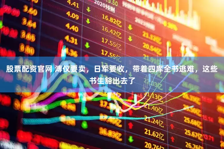 股票配资官网 溥仪要卖，日军要收，带着四库全书逃难，这些书生豁出去了