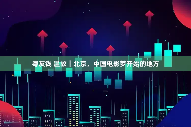 粤友钱 温故｜北京，中国电影梦开始的地方