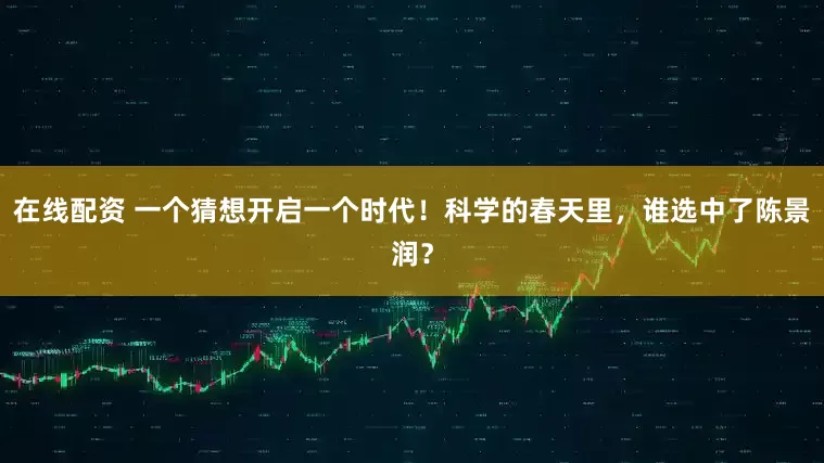 在线配资 一个猜想开启一个时代！科学的春天里，谁选中了陈景润？