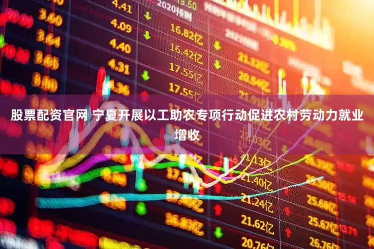 股票配资官网 宁夏开展以工助农专项行动促进农村劳动力就业增收