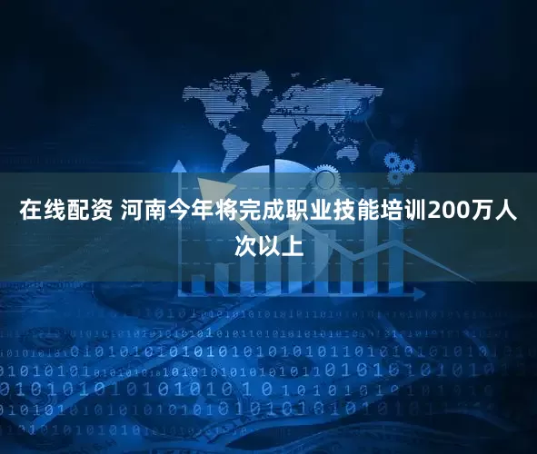 在线配资 河南今年将完成职业技能培训200万人次以上