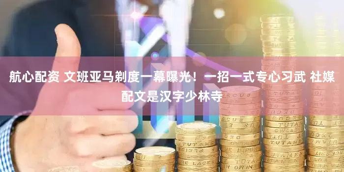 航心配资 文班亚马剃度一幕曝光！一招一式专心习武 社媒配文是汉字少林寺