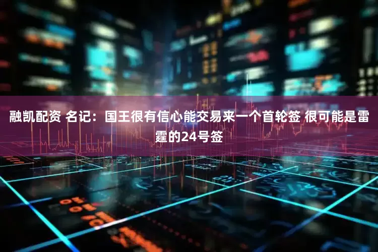 融凯配资 名记：国王很有信心能交易来一个首轮签 很可能是雷霆的24号签