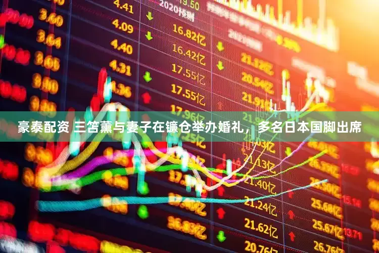 豪泰配资 三笘薰与妻子在镰仓举办婚礼，多名日本国脚出席