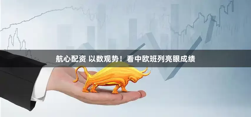 航心配资 以数观势！看中欧班列亮眼成绩