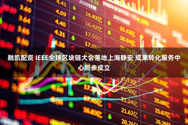 融凯配资 IEEE全球区块链大会落地上海静安 成果转化服务中心同步成立