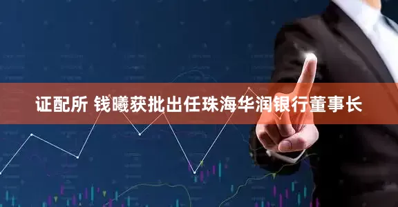 证配所 钱曦获批出任珠海华润银行董事长