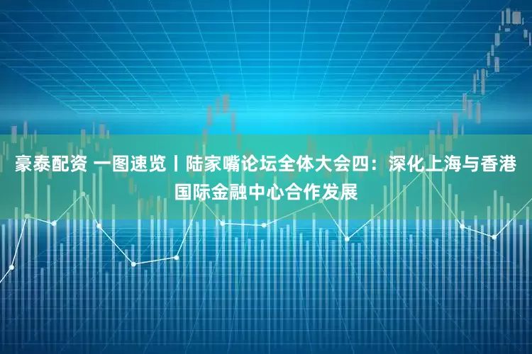 豪泰配资 一图速览丨陆家嘴论坛全体大会四：深化上海与香港国际金融中心合作发展