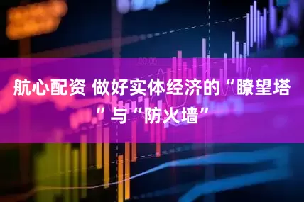 航心配资 做好实体经济的“瞭望塔”与“防火墙”