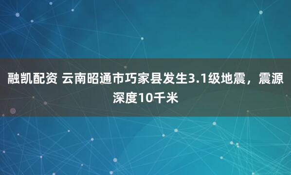 融凯配资 云南昭通市巧家县发生3.1级地震，震源深度10千米