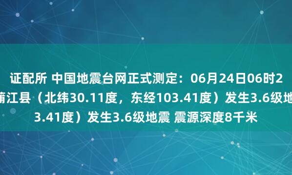 证配所 中国地震台网正式测定：06月24日06时27分在四川成都市蒲江县（北纬30.11度，东经103.41度）发生3.6级地震 震源深度8千米