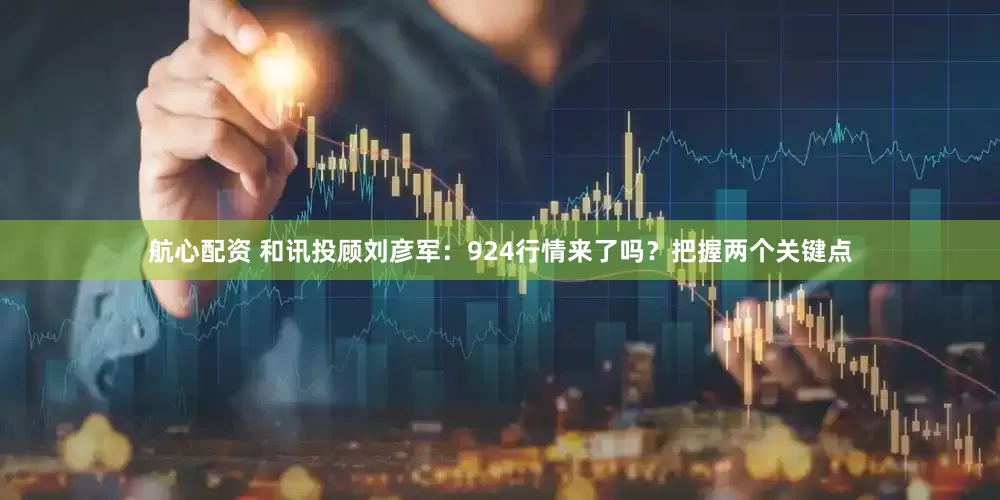 航心配资 和讯投顾刘彦军：924行情来了吗？把握两个关键点