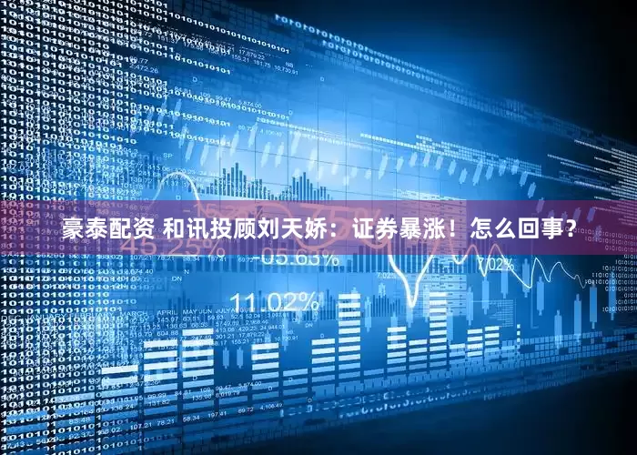 豪泰配资 和讯投顾刘天娇：证券暴涨！怎么回事？