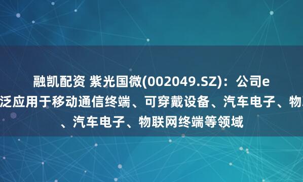 融凯配资 紫光国微(002049.SZ)：公司eSIM解决方案广泛应用于移动通信终端、可穿戴设备、汽车电子、物联网终端等领域