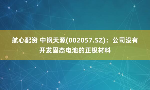 航心配资 中钢天源(002057.SZ)：公司没有开发固态电池的正极材料