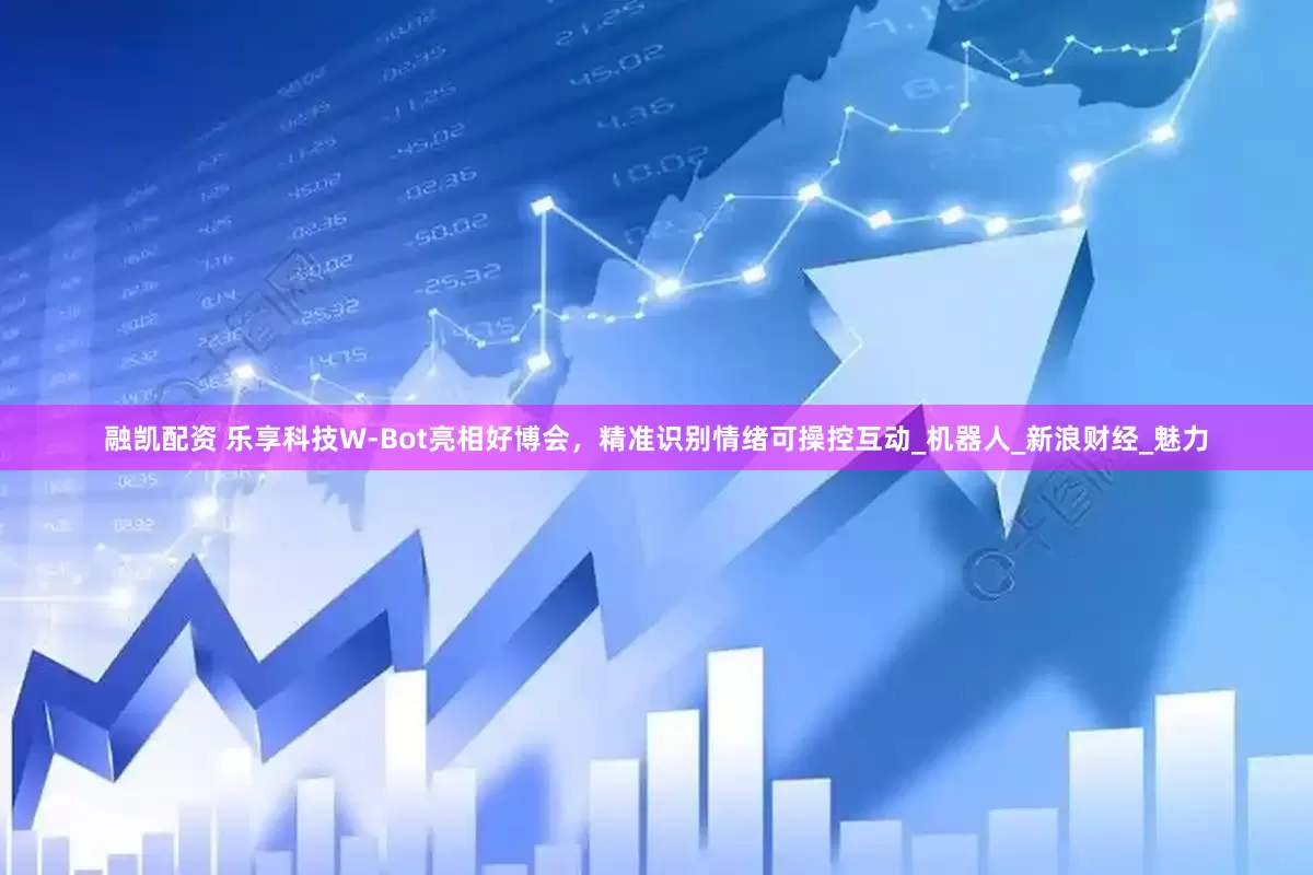 融凯配资 乐享科技W-Bot亮相好博会，精准识别情绪可操控互动_机器人_新浪财经_魅力