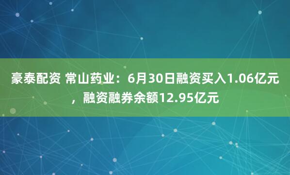 豪泰配资 常山药业：6月30日融资买入1.06亿元，融资融券余额12.95亿元