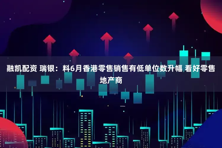 融凯配资 瑞银：料6月香港零售销售有低单位数升幅 看好零售地产商