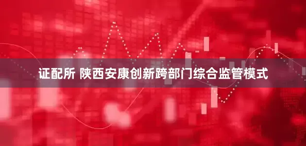 证配所 陕西安康创新跨部门综合监管模式