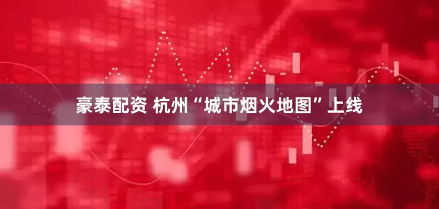 豪泰配资 杭州“城市烟火地图”上线