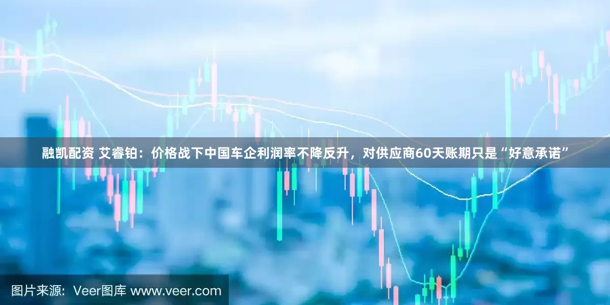 融凯配资 艾睿铂：价格战下中国车企利润率不降反升，对供应商60天账期只是“好意承诺”