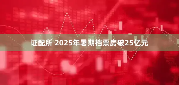 证配所 2025年暑期档票房破25亿元