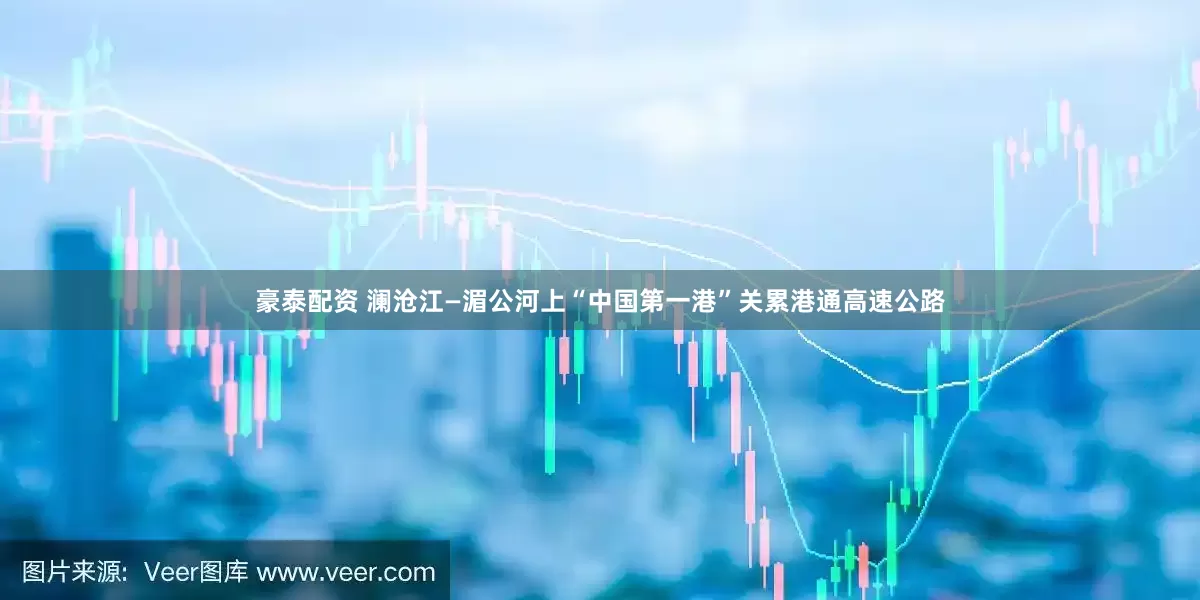 豪泰配资 澜沧江—湄公河上“中国第一港”关累港通高速公路