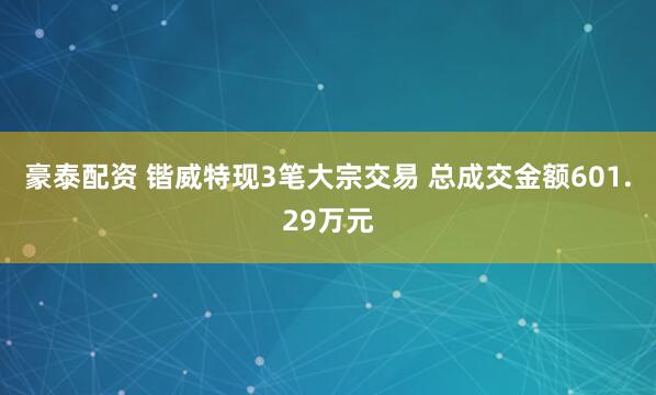 豪泰配资 锴威特现3笔大宗交易 总成交金额601.29万元