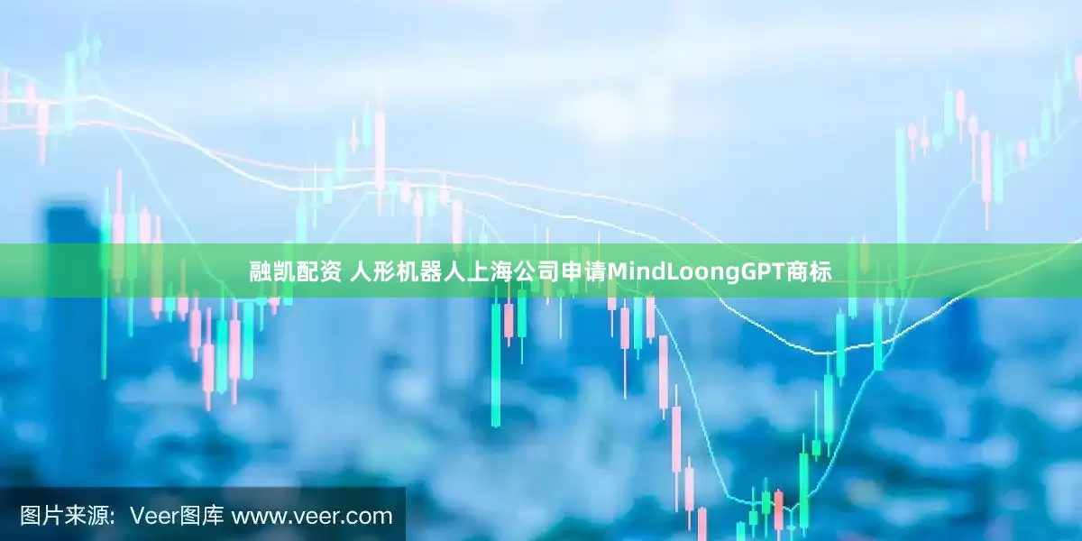 融凯配资 人形机器人上海公司申请MindLoongGPT商标