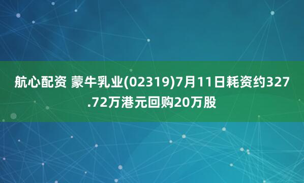 航心配资 蒙牛乳业(02319)7月11日耗资约327.72万港元回购20万股