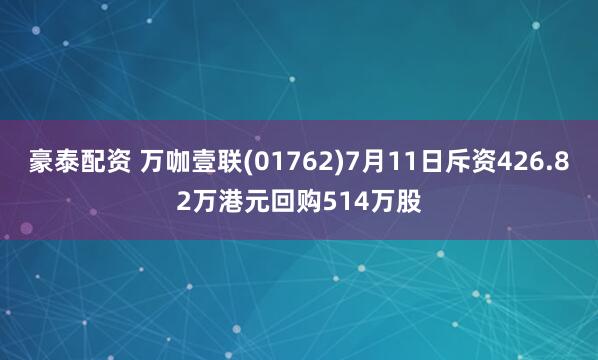 豪泰配资 万咖壹联(01762)7月11日斥资426.82万港元回购514万股