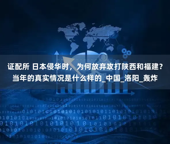 证配所 日本侵华时，为何放弃攻打陕西和福建？当年的真实情况是什么样的_中国_洛阳_轰炸