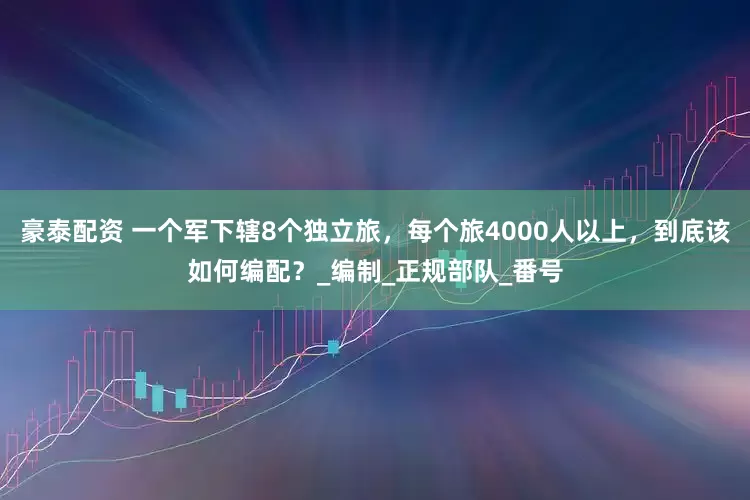 豪泰配资 一个军下辖8个独立旅，每个旅4000人以上，到底该如何编配？_编制_正规部队_番号