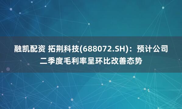 融凯配资 拓荆科技(688072.SH)：预计公司二季度毛利率呈环比改善态势