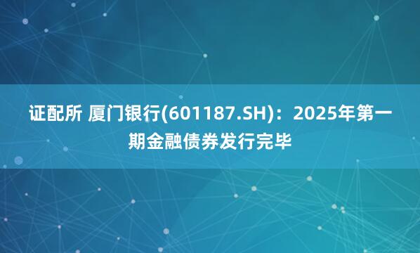 证配所 厦门银行(601187.SH)：2025年第一期金融债券发行完毕