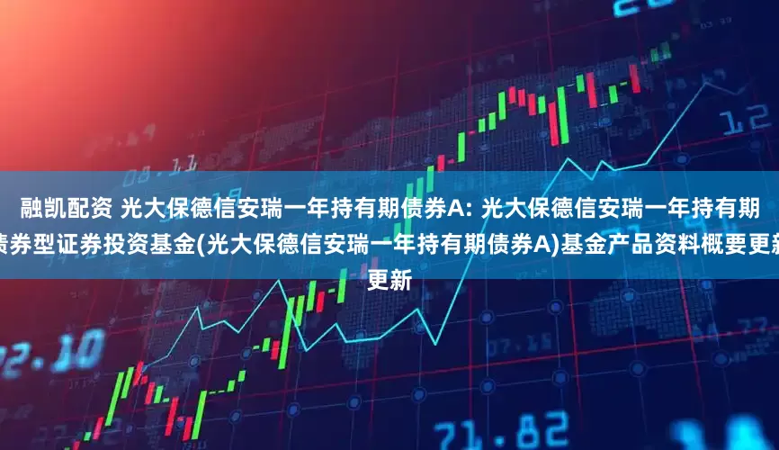 融凯配资 光大保德信安瑞一年持有期债券A: 光大保德信安瑞一年持有期债券型证券投资基金(光大保德信安瑞一年持有期债券A)基金产品资料概要更新
