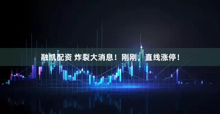 融凯配资 炸裂大消息！刚刚，直线涨停！