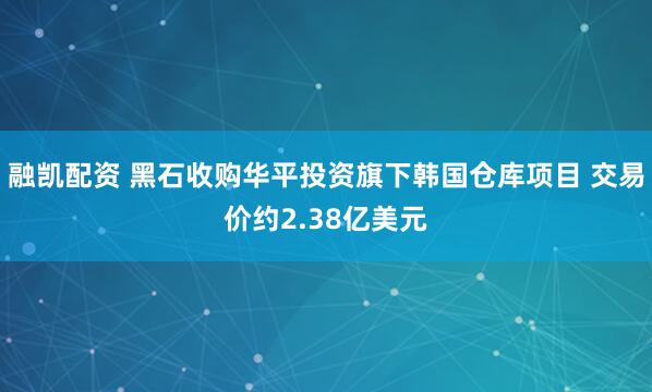 融凯配资 黑石收购华平投资旗下韩国仓库项目 交易价约2.38亿美元