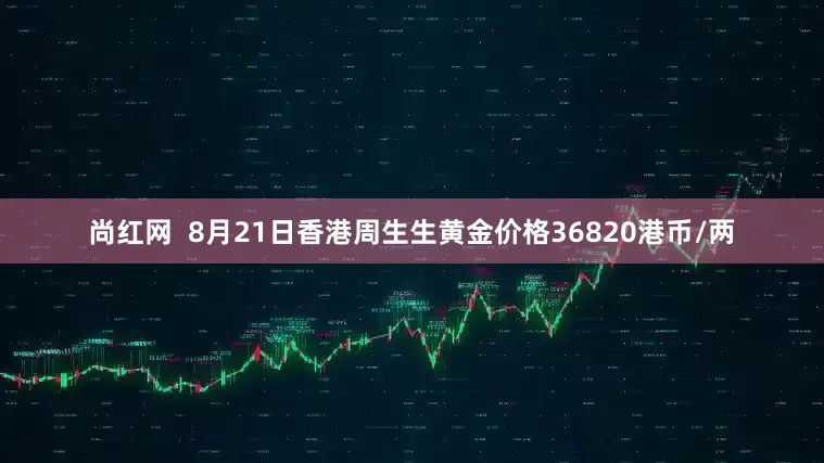 尚红网  8月21日香港周生生黄金价格36820港币/两