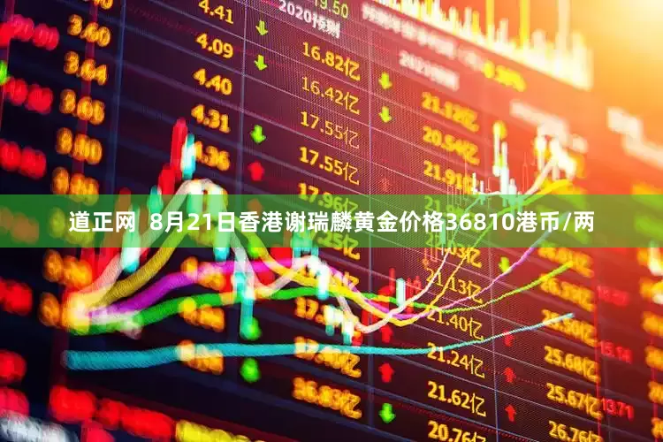 道正网  8月21日香港谢瑞麟黄金价格36810港币/两
