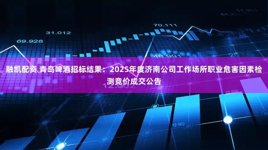 融凯配资 青岛啤酒招标结果：2025年度济南公司工作场所职业危害因素检测竞价成交公告