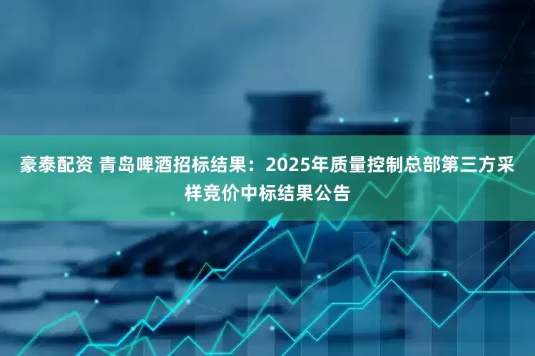 豪泰配资 青岛啤酒招标结果：2025年质量控制总部第三方采样竞价中标结果公告