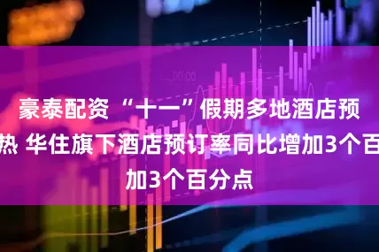 豪泰配资 “十一”假期多地酒店预订火热 华住旗下酒店预订率同比增加3个百分点