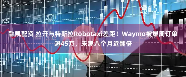 融凯配资 拉开与特斯拉Robotaxi差距!Waymo被爆周订单超45万,未满八个月近翻倍