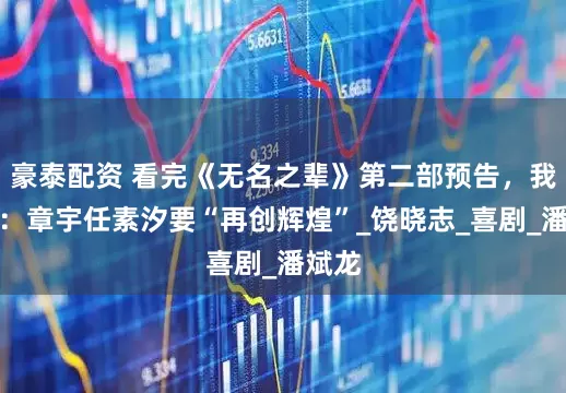 豪泰配资 看完《无名之辈》第二部预告，我想说：章宇任素汐要“再创辉煌”_饶晓志_喜剧_潘斌龙