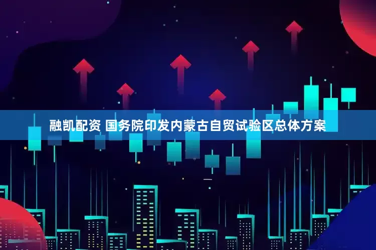 融凯配资 国务院印发内蒙古自贸试验区总体方案