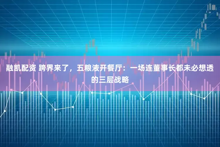 融凯配资 跨界来了，五粮液开餐厅：一场连董事长都未必想透的三层战略